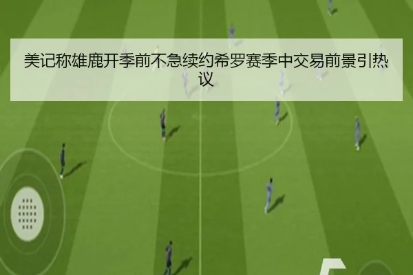 美记称雄鹿开季前不急续约希罗赛季中交易前景引热议