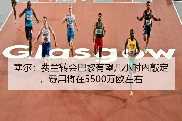 塞尔：费兰转会巴黎有望几小时内敲定，费用将在5500万欧左右