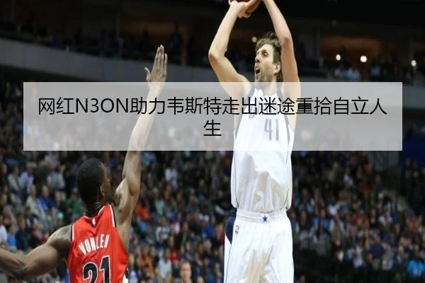 网红N3ON助力韦斯特走出迷途重拾自立人生