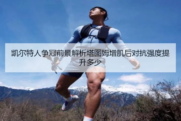 凯尔特人争冠前景解析塔图姆增肌后对抗强度提升多少